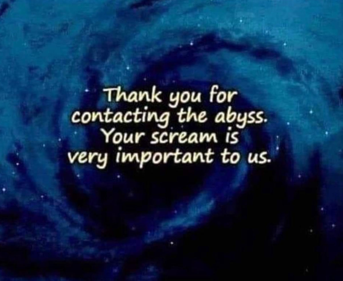 Thank you for contacting the abyss. Your scream is very important to us.